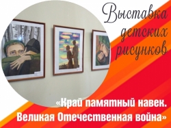 Выставка детских рисунков «Край памятный навек. Великая Отечественная война»